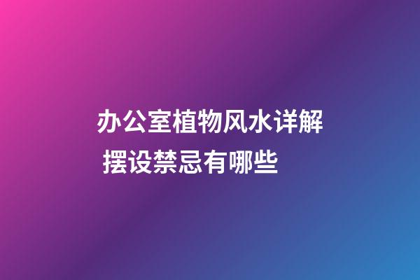 办公室植物风水详解 摆设禁忌有哪些